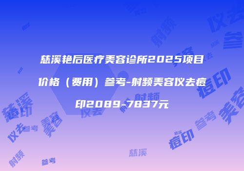 慈溪艳后医疗美容诊所2025项目价格（费用）参考-射频美容仪去痘印2089-7837元