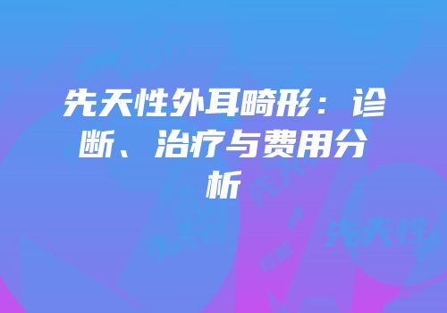 先天性外耳畸形：诊断、治疗与费用分析
