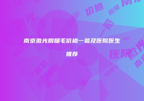 南京激光脱腿毛价格一览及医院医生推荐