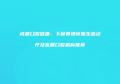 成都口腔健康：下颌骨埋伏阻生齿诊疗及优质口腔机构推荐
