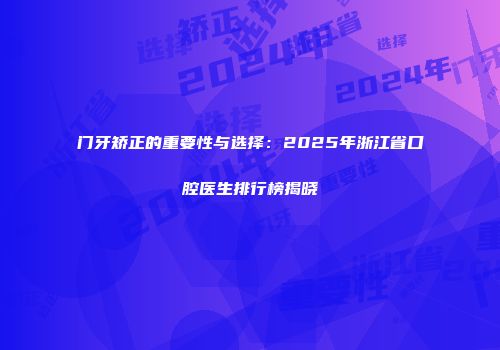 门牙矫正的重要性与选择：2025年浙江省口腔医生排行榜揭晓