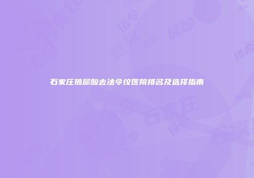 石家庄玻尿酸去法令纹医院排名及选择指南