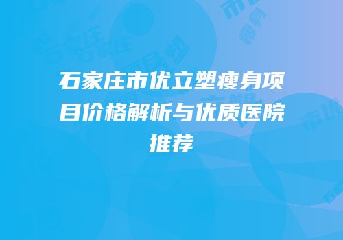 石家庄市优立塑瘦身项目价格解析与优质医院推荐