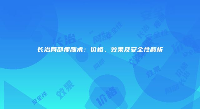 长治局部瘦腿术：价格、效果及安全性解析