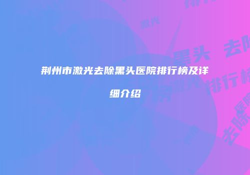荆州市激光去除黑头医院排行榜及详细介绍