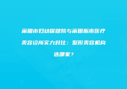 莆田市妇幼保健院与莆田振南医疗美容诊所实力对比：整形美容机构选哪家？
