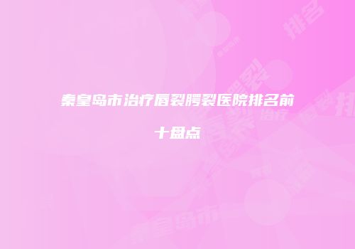 秦皇岛市治疗唇裂腭裂医院排名前十盘点