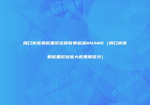 周口市激素脸黑斑祛除收费标准#NAME（周口市激素脸黑斑祛除大概费用多少）