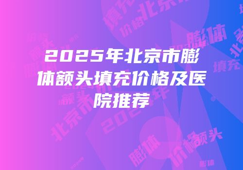 2025年北京市膨体额头填充价格及医院推荐