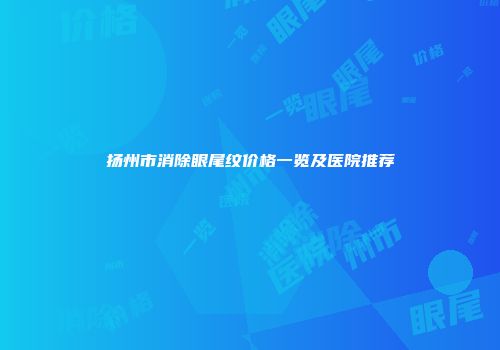 扬州市消除眼尾纹价格一览及医院推荐