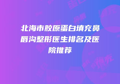 北海市胶原蛋白填充鼻唇沟整形医生排名及医院推荐