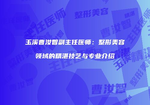 玉溪曹汝智副主任医师：整形美容领域的精湛技艺与专业介绍