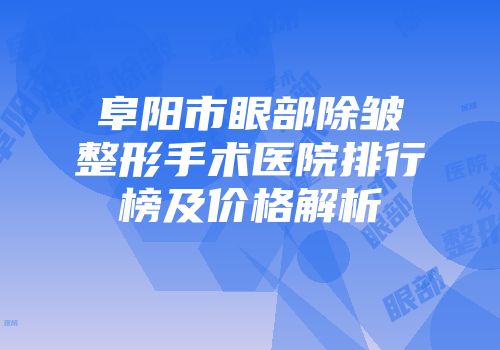 阜阳市眼部除皱整形手术医院排行榜及价格解析