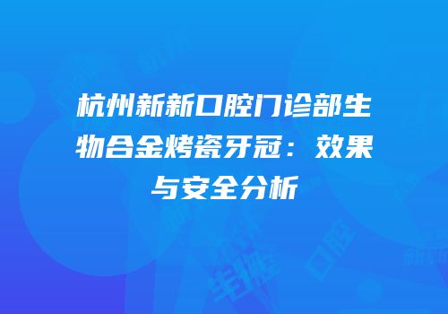 杭州新新口腔门诊部生物合金烤瓷牙冠：效果与安全分析