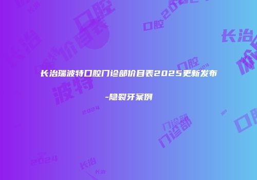 长治瑞波特口腔门诊部价目表2025更新发布-隐裂牙案例