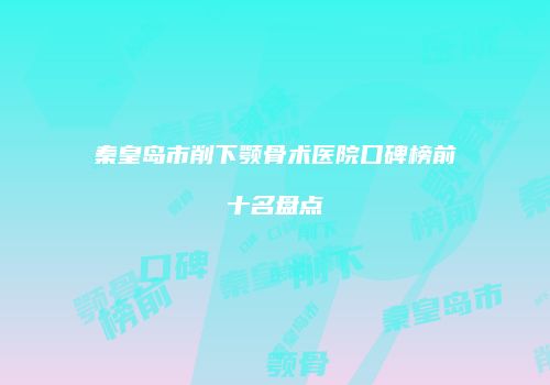 秦皇岛市削下颚骨术医院口碑榜前十名盘点