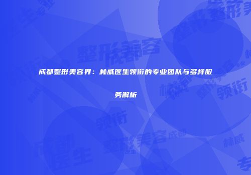 成都整形美容界：林威医生领衔的专业团队与多样服务解析