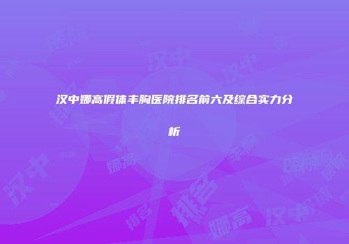 汉中娜高假体丰胸医院排名前六及综合实力分析