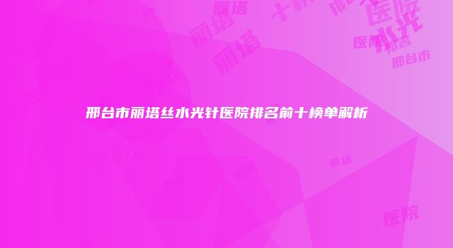 邢台市丽塔丝水光针医院排名前十榜单解析