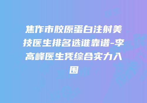 焦作市胶原蛋白注射美技医生排名选谁靠谱-李高峰医生凭综合实力入围