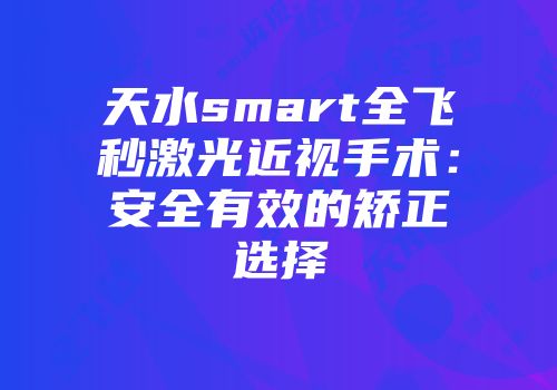 天水smart全飞秒激光近视手术：安全有效的矫正选择