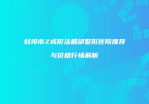 蚌埠市Z成形法眉部整形医院推荐与价格行情解析