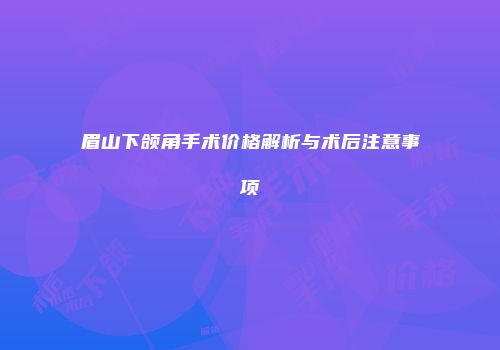 眉山下颌角手术价格解析与术后注意事项