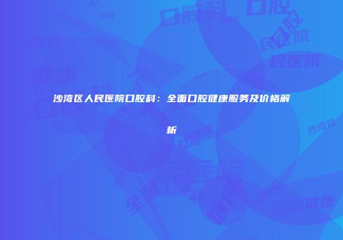 沙湾区人民医院口腔科：全面口腔健康服务及价格解析