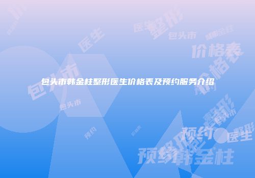 包头市韩金柱整形医生价格表及预约服务介绍