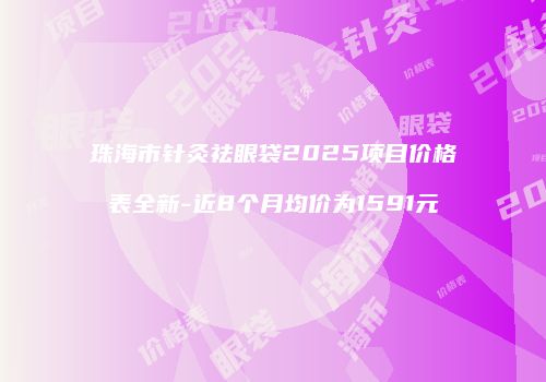 珠海市针灸祛眼袋2025项目价格表全新-近8个月均价为1591元