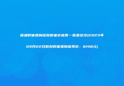 深圳假体隆胸硅胶膨体价格表一览是多少(2025年09月02日微创假体隆胸指导价：6148元)