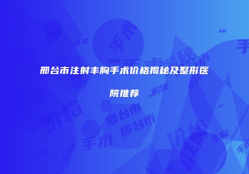邢台市注射丰胸手术价格揭秘及整形医院推荐