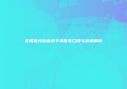 无锡激光祛雀斑手术医生口碑与价格解析