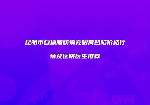 昆明市自体脂肪填充眼窝凹陷价格行情及医院医生推荐