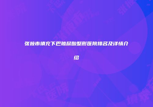 张掖市填充下巴玻尿酸整形医院排名及详情介绍