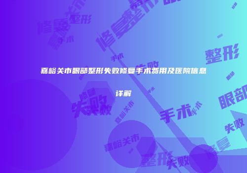 嘉峪关市眼部整形失败修复手术费用及医院信息详解