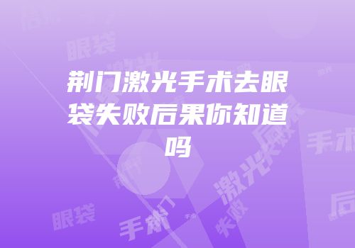 荆门激光手术去眼袋失败后果你知道吗