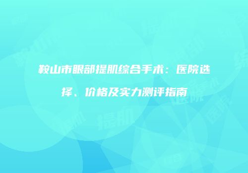 鞍山市眼部提肌综合手术：医院选择、价格及实力测评指南