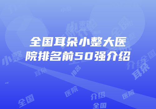 全国耳朵小整大医院排名前50强介绍