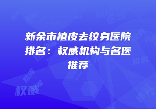 新余市植皮去纹身医院排名：权威机构与名医推荐