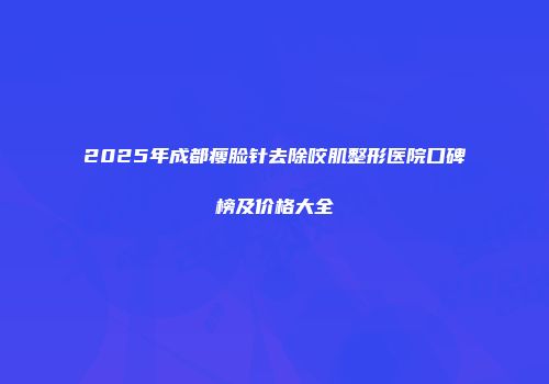 2025年成都瘦脸针去除咬肌整形医院口碑榜及价格大全