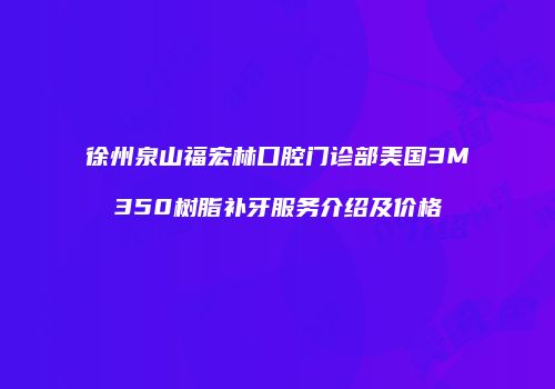 徐州泉山福宏林口腔门诊部美国3M350树脂补牙服务介绍及价格
