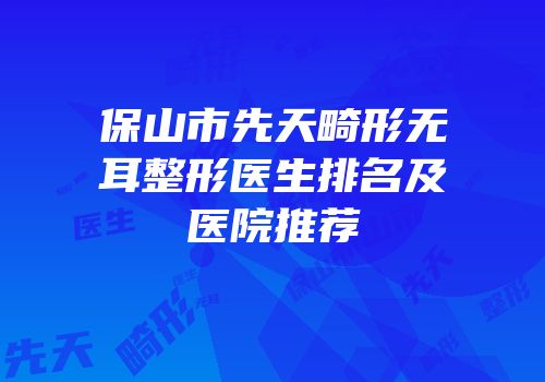 保山市先天畸形无耳整形医生排名及医院推荐