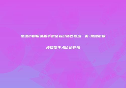 常德市眼皮吸脂手术全新价格表惊爆一览-常德市眼皮吸脂手术价格行情