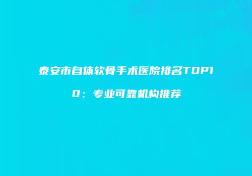泰安市自体软骨手术医院排名TOP10：专业可靠机构推荐