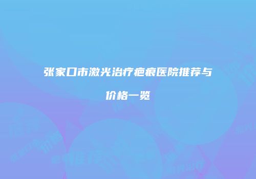 张家口市激光治疗疤痕医院推荐与价格一览