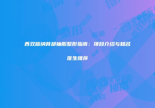 西双版纳背部抽脂整形指南：项目介绍与知名医生推荐