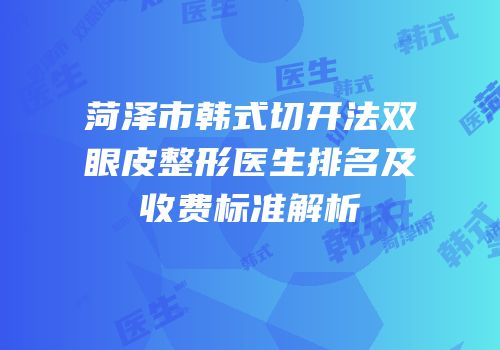 菏泽市韩式切开法双眼皮整形医生排名及收费标准解析