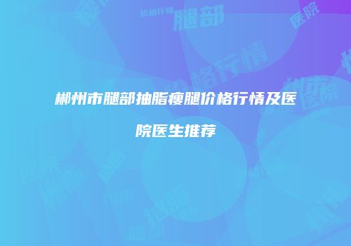 郴州市腿部抽脂瘦腿价格行情及医院医生推荐