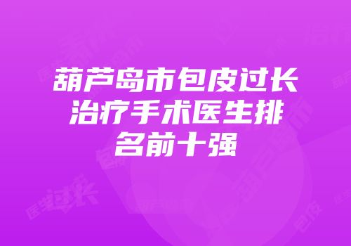 葫芦岛市包皮过长治疗手术医生排名前十强